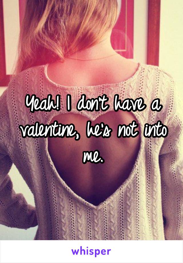 Yeah! I don't have a valentine, he's not into me.