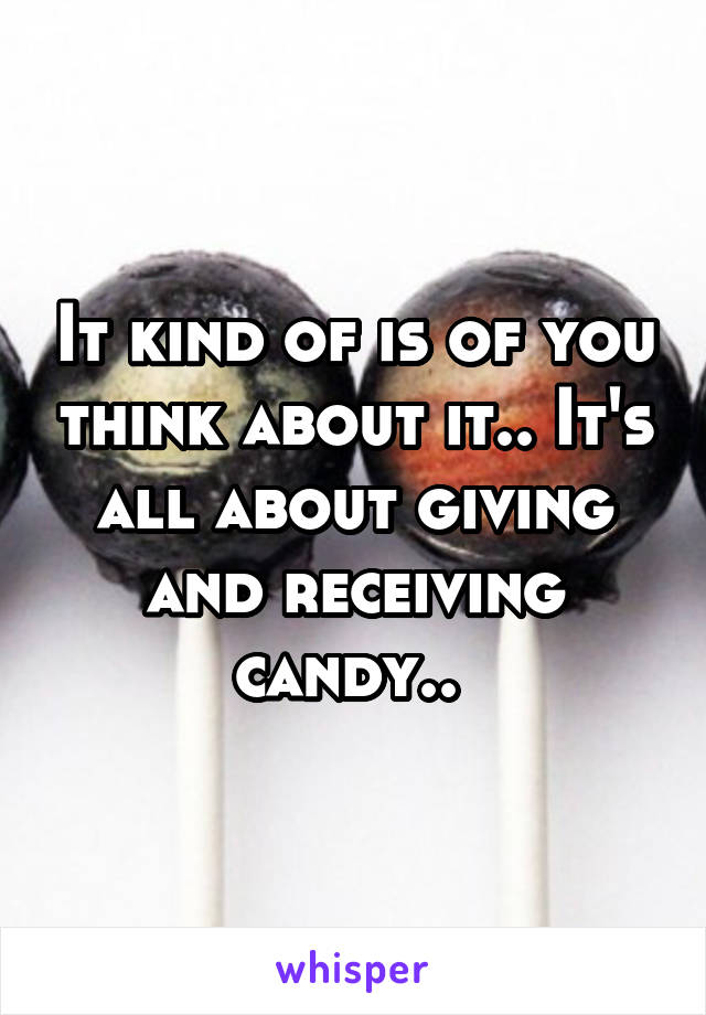 It kind of is of you think about it.. It's all about giving and receiving candy.. 