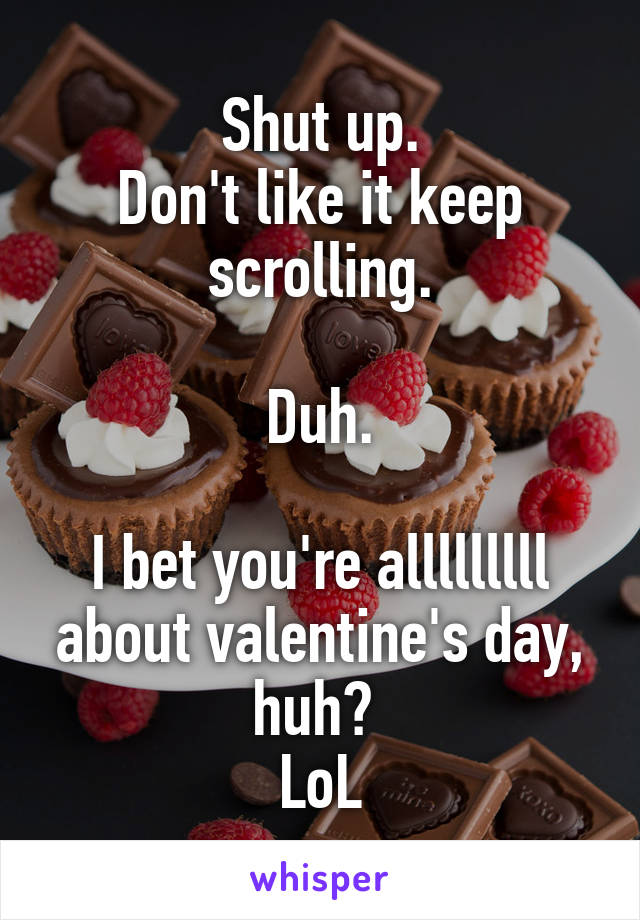 Shut up.
Don't like it keep scrolling.

Duh.

I bet you're alllllllll about valentine's day, huh? 
LoL