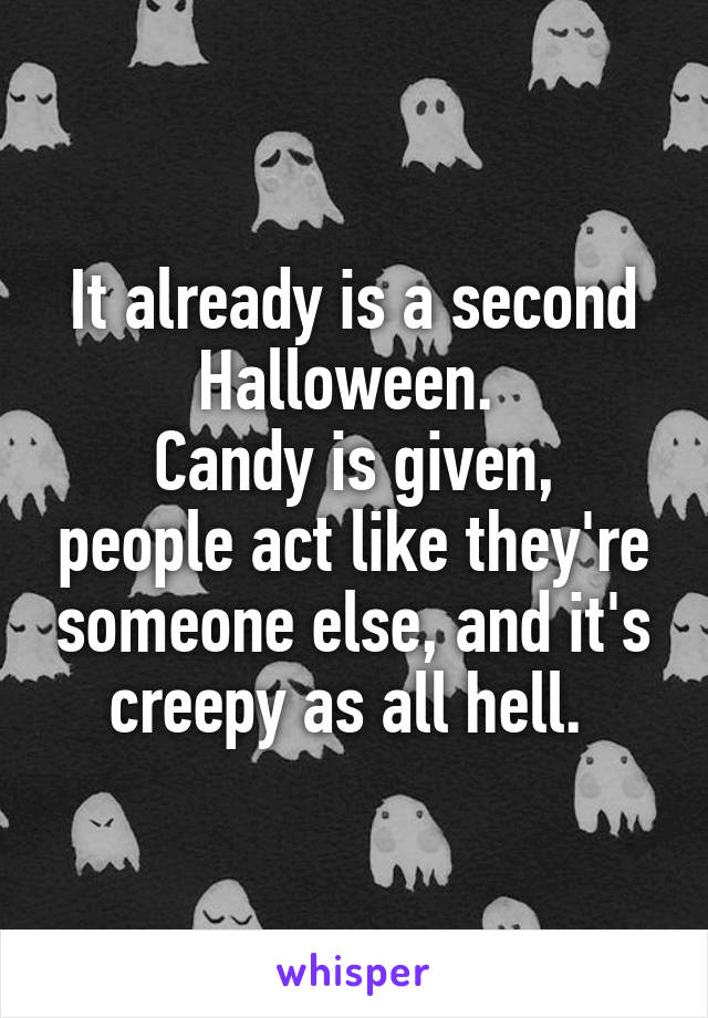 It already is a second Halloween. 
Candy is given, people act like they're someone else, and it's creepy as all hell. 