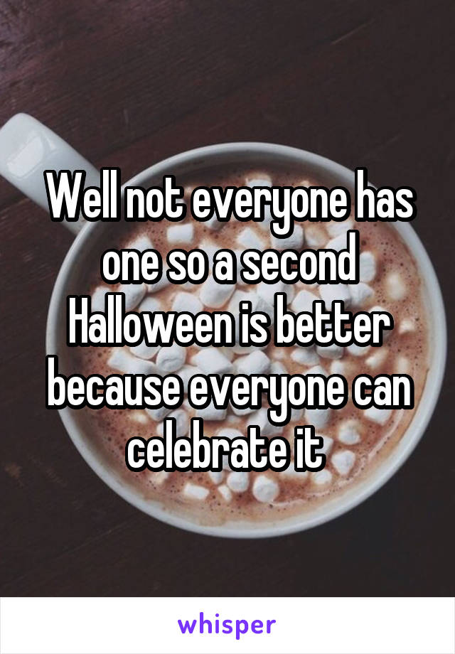 Well not everyone has one so a second Halloween is better because everyone can celebrate it 