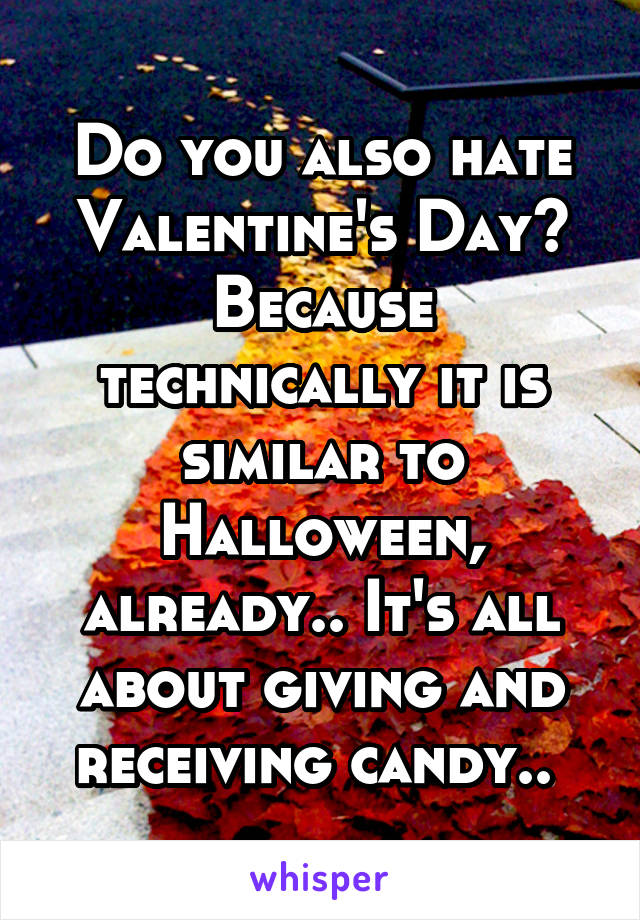 Do you also hate Valentine's Day? Because technically it is similar to Halloween, already.. It's all about giving and receiving candy.. 