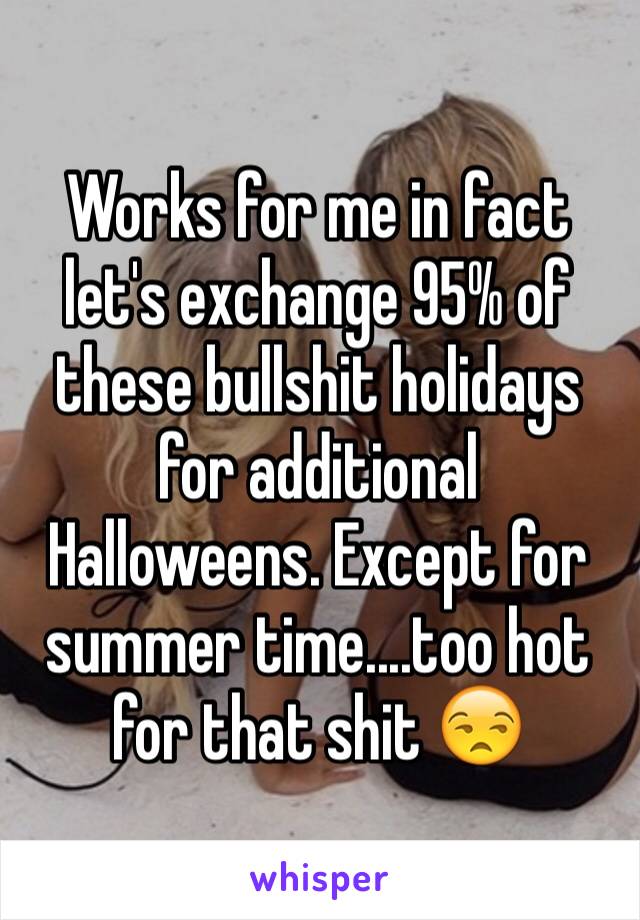 Works for me in fact let's exchange 95% of these bullshit holidays for additional Halloweens. Except for summer time....too hot for that shit 😒