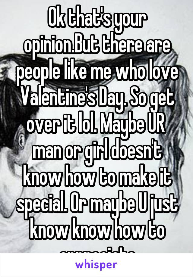 Ok that's your opinion.But there are people like me who love Valentine's Day. So get over it lol. Maybe UR  man or girl doesn't know how to make it special. Or maybe U just know know how to appreciate