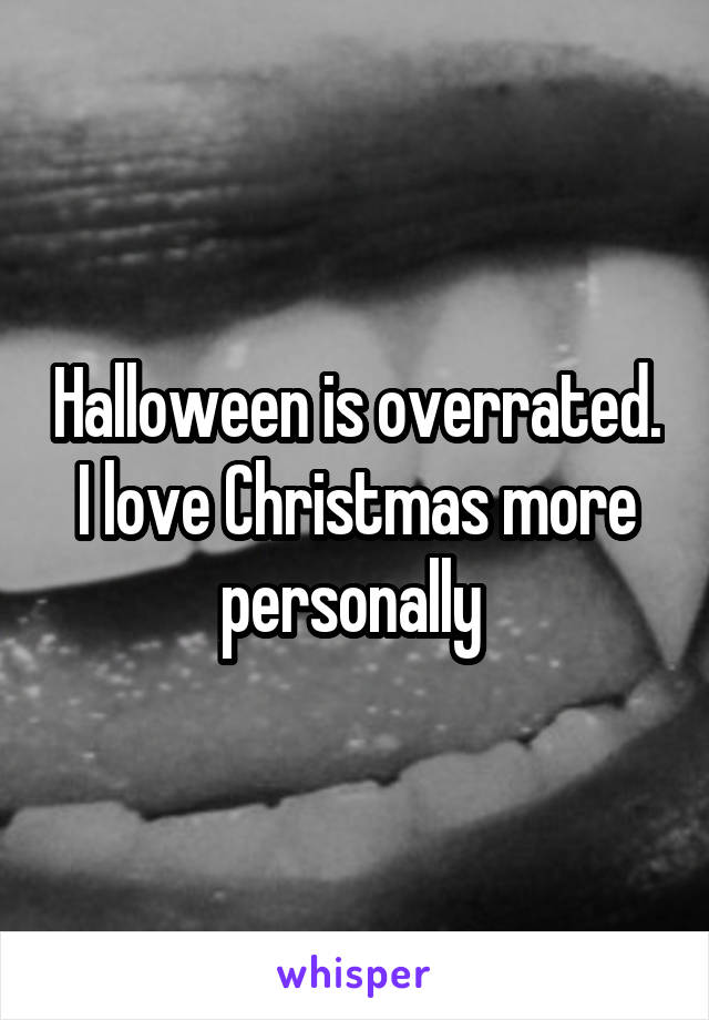 Halloween is overrated. I love Christmas more personally 