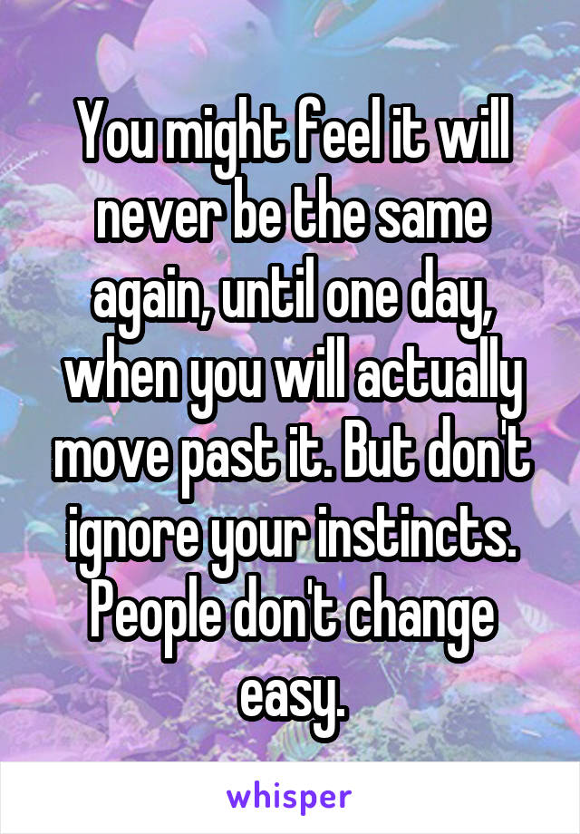 You might feel it will never be the same again, until one day, when you will actually move past it. But don't ignore your instincts. People don't change easy.