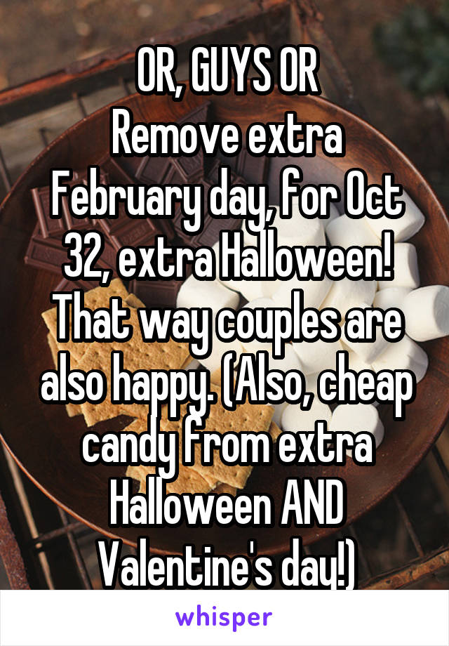 OR, GUYS OR
Remove extra February day, for Oct 32, extra Halloween!
That way couples are also happy. (Also, cheap candy from extra Halloween AND Valentine's day!)