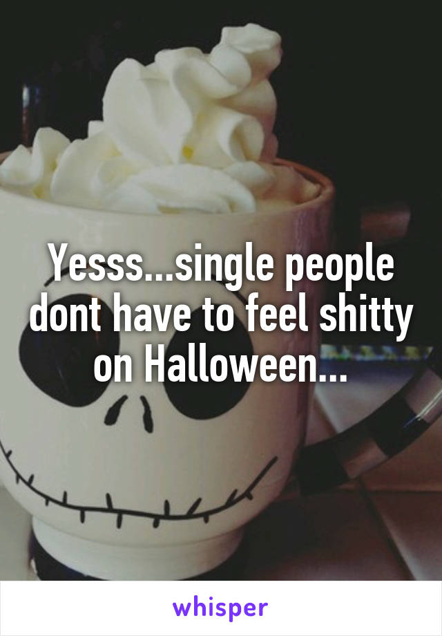 Yesss...single people dont have to feel shitty on Halloween...