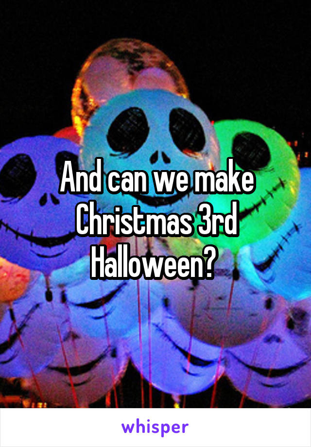 And can we make Christmas 3rd Halloween? 