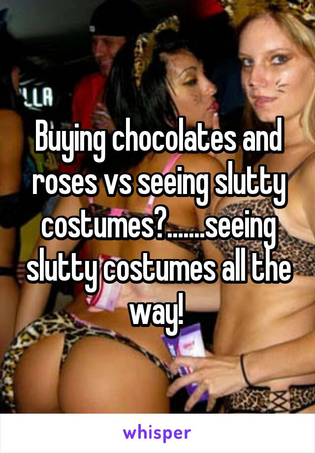 Buying chocolates and roses vs seeing slutty costumes?.......seeing slutty costumes all the way! 