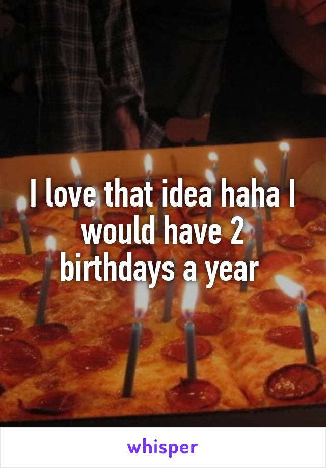 I love that idea haha I would have 2 birthdays a year 