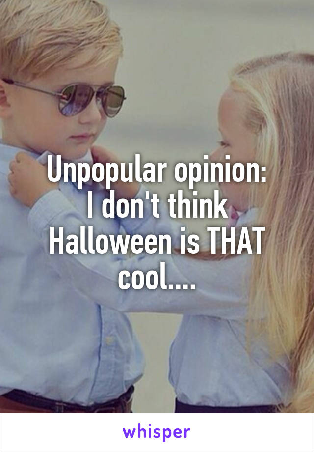 Unpopular opinion:
I don't think Halloween is THAT cool....