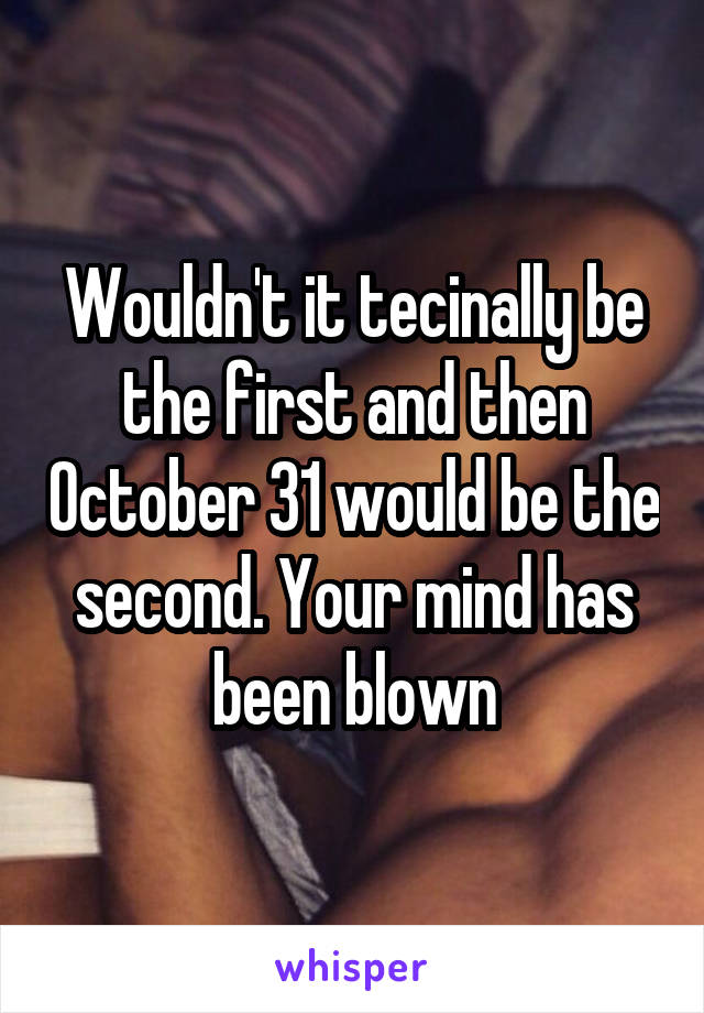 Wouldn't it tecinally be the first and then October 31 would be the second. Your mind has been blown