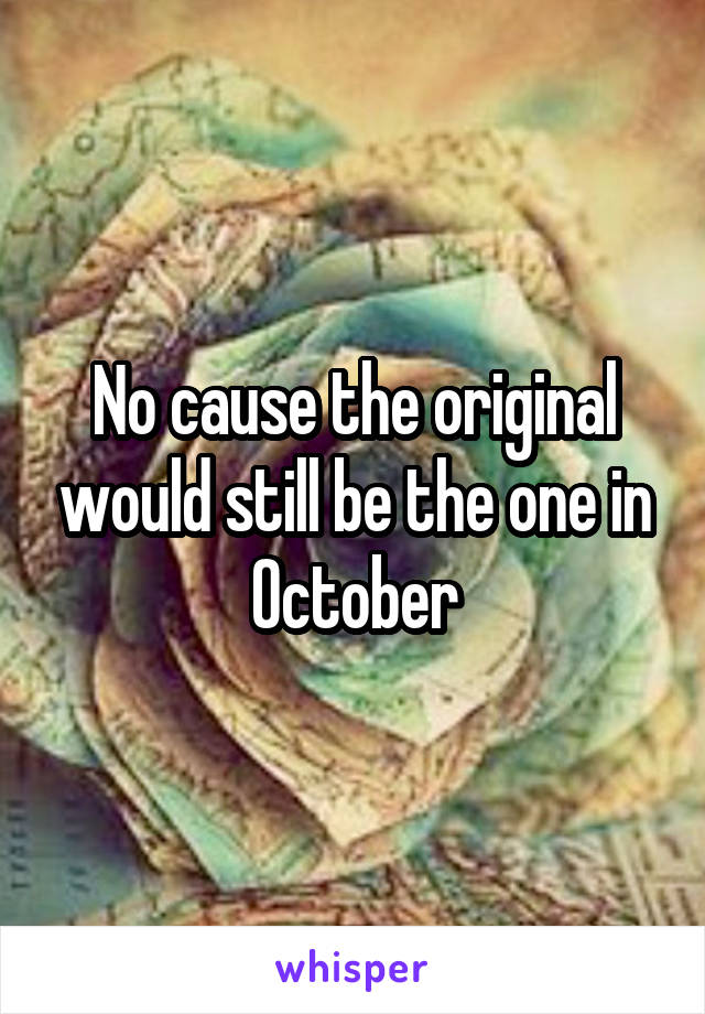 No cause the original would still be the one in October