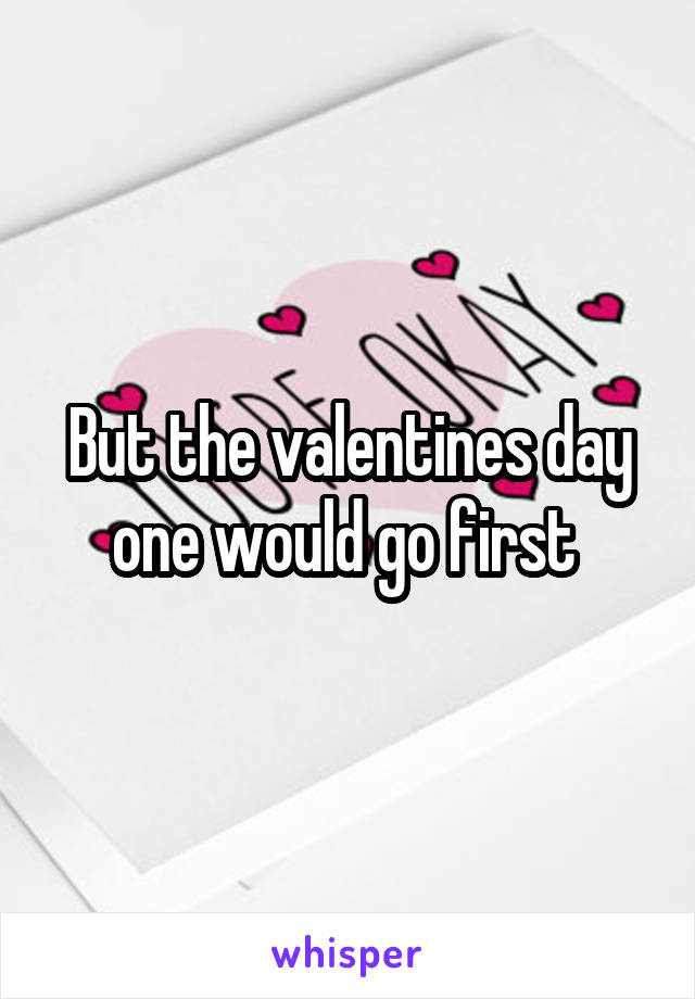 But the valentines day one would go first 