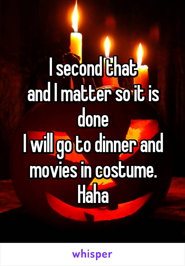 I second that
and I matter so it is done
I will go to dinner and movies in costume.
Haha