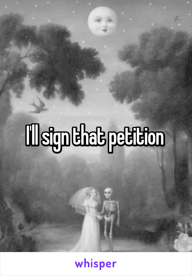 I'll sign that petition 