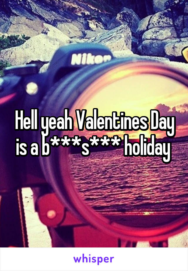 Hell yeah Valentines Day is a b***s*** holiday 