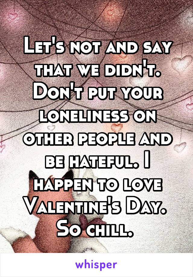 Let's not and say that we didn't.
Don't put your loneliness on other people and be hateful. I happen to love Valentine's Day. 
So chill. 