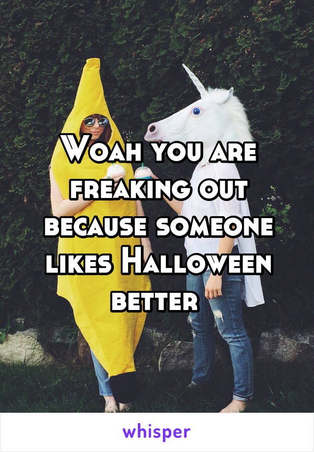 Woah you are freaking out because someone likes Halloween better 