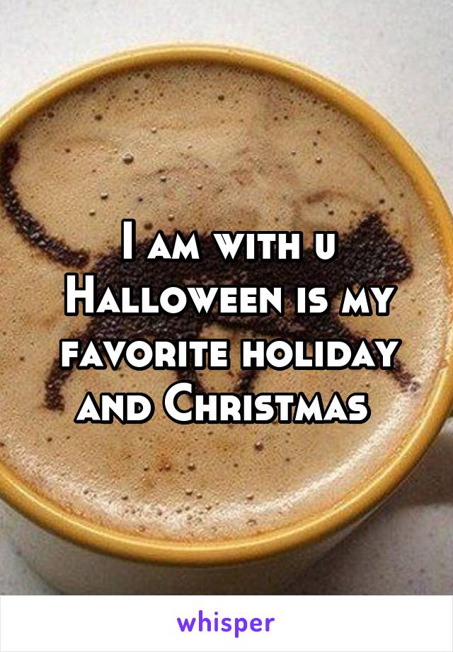 I am with u Halloween is my favorite holiday and Christmas 