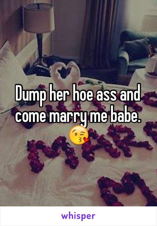 Dump her hoe ass and come marry me babe. 😘