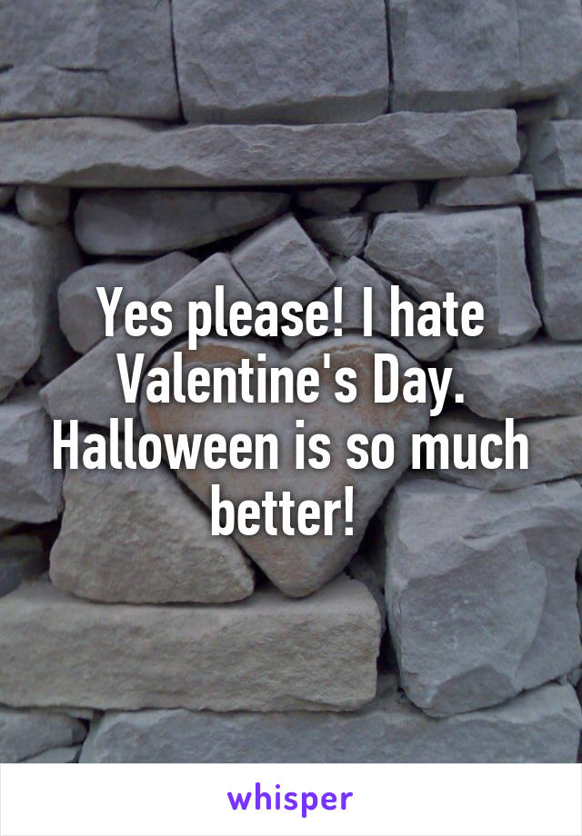 Yes please! I hate Valentine's Day. Halloween is so much better! 