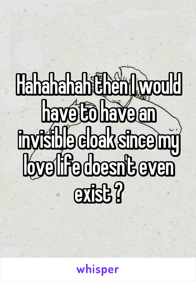 Hahahahah then I would have to have an invisible cloak since my love life doesn't even exist 😂