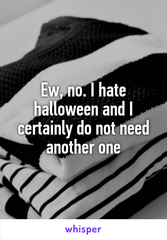 Ew, no. I hate halloween and I certainly do not need another one