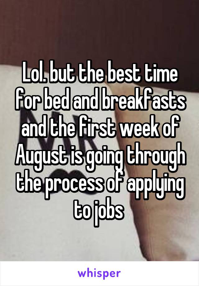 Lol. but the best time for bed and breakfasts and the first week of August is going through the process of applying to jobs 