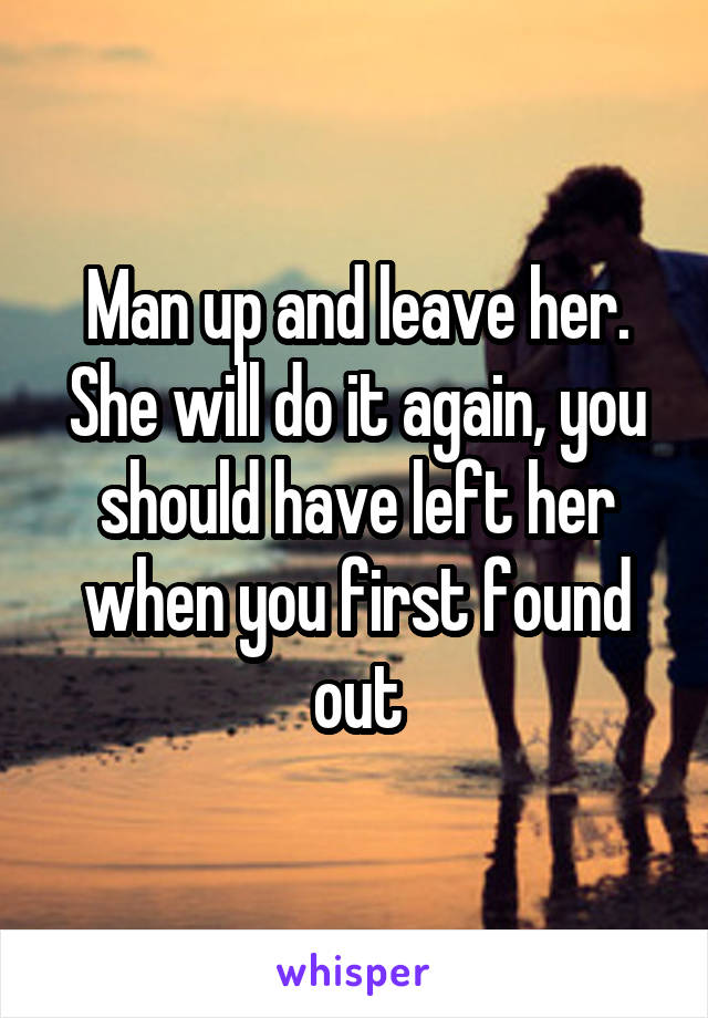 Man up and leave her. She will do it again, you should have left her when you first found out