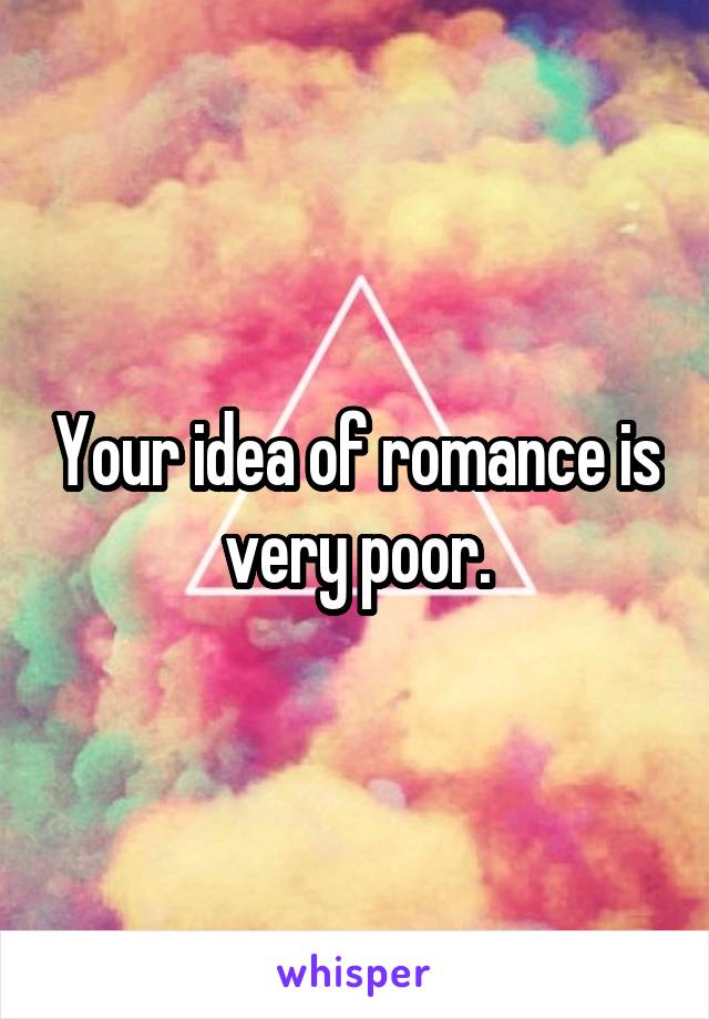 Your idea of romance is very poor.