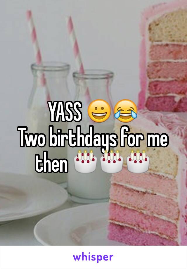 YASS 😀😂
Two birthdays for me then 🎂🎂🎂