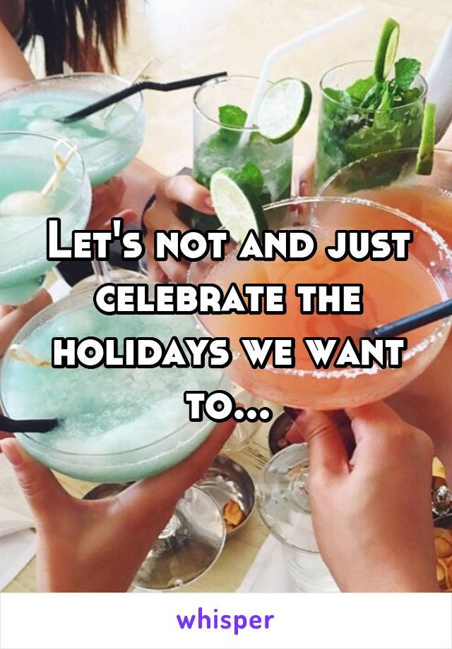 Let's not and just celebrate the holidays we want to...