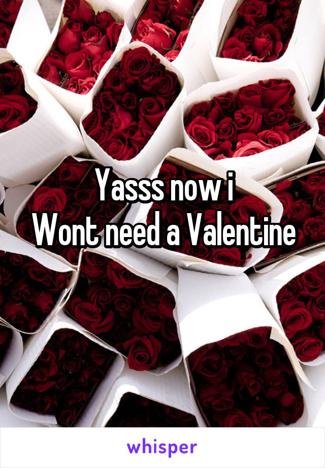 Yasss now i
Wont need a Valentine 