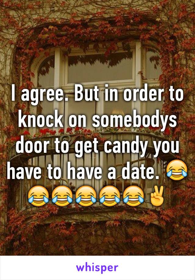 I agree. But in order to knock on somebodys door to get candy you have to have a date. 😂😂😂😂😂😂✌️