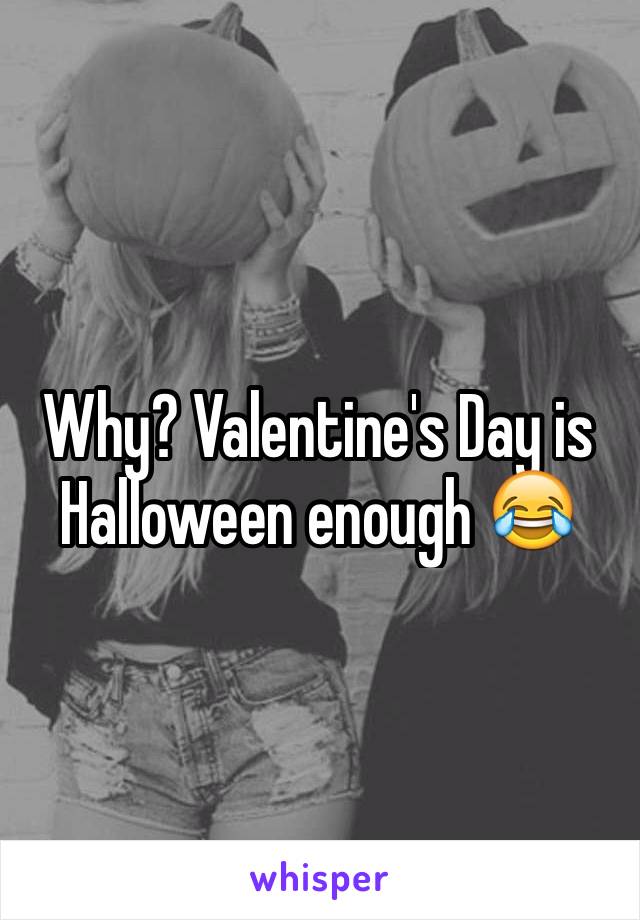 Why? Valentine's Day is Halloween enough 😂