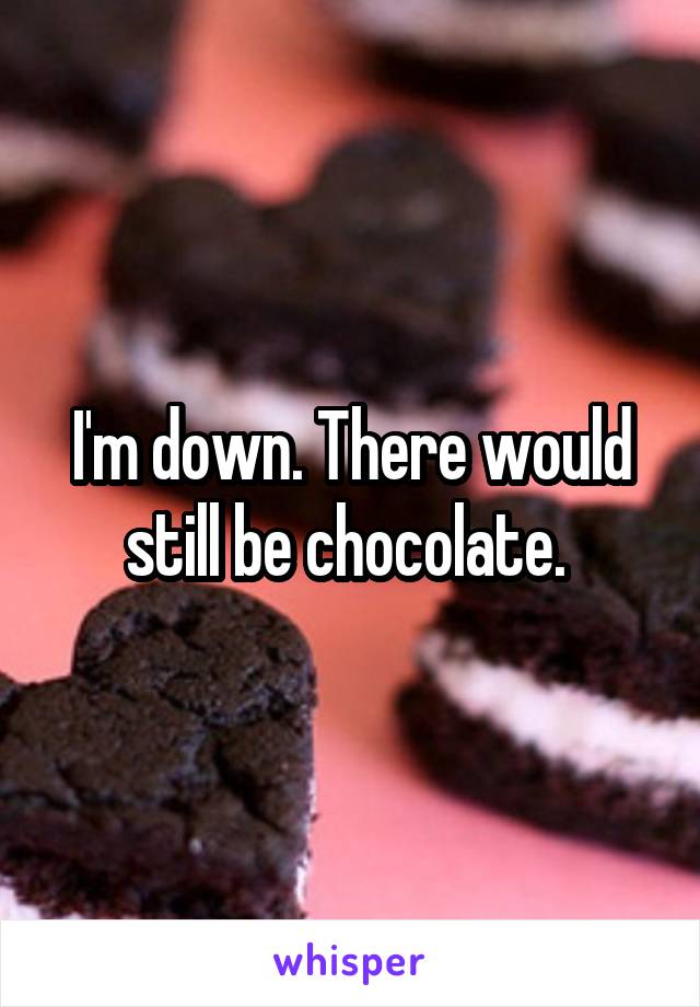 I'm down. There would still be chocolate. 