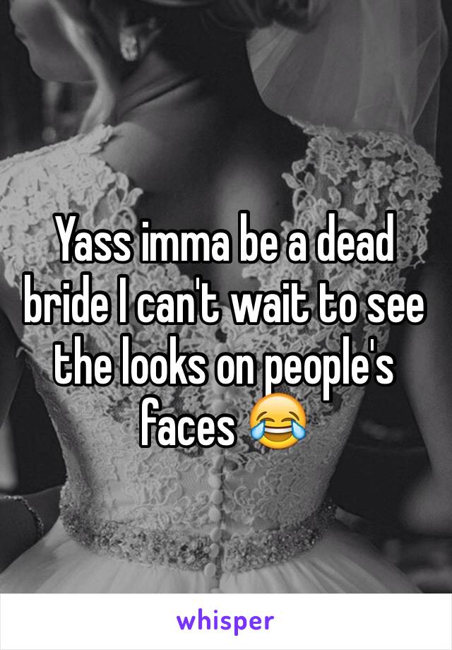 Yass imma be a dead bride I can't wait to see the looks on people's faces 😂