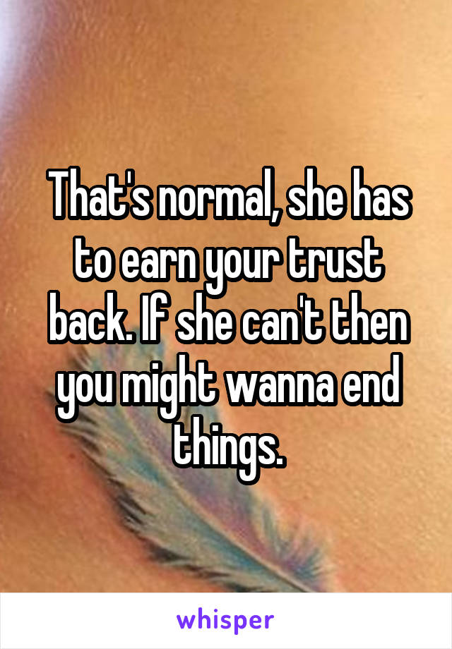 That's normal, she has to earn your trust back. If she can't then you might wanna end things.