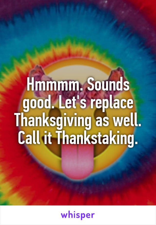 Hmmmm. Sounds good. Let's replace Thanksgiving as well. Call it Thankstaking.