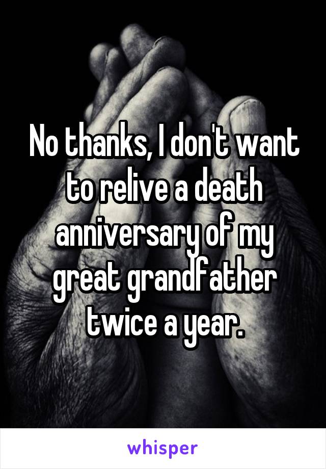 No thanks, I don't want to relive a death anniversary of my great grandfather twice a year.