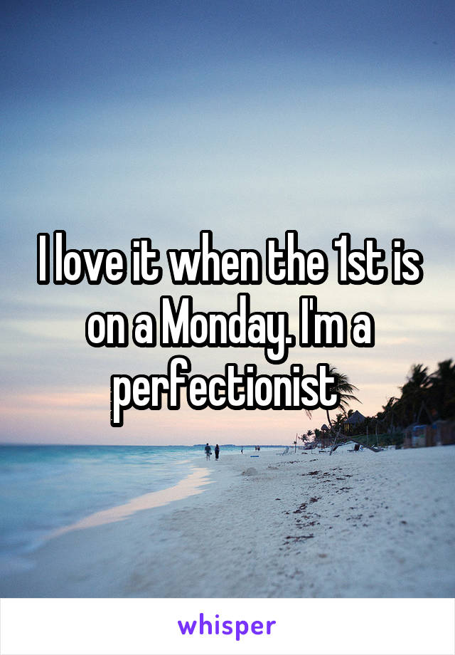 I love it when the 1st is on a Monday. I'm a perfectionist 