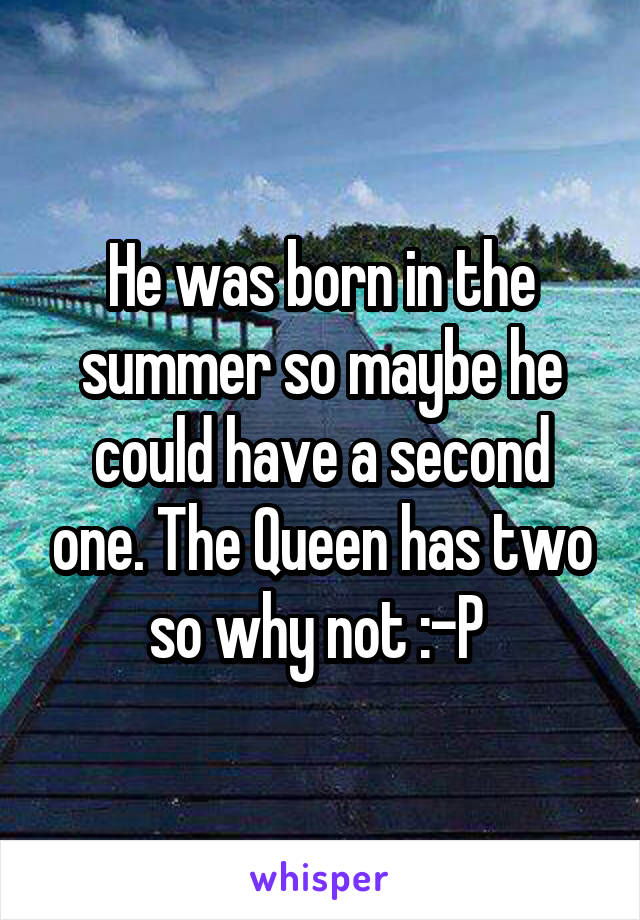 He was born in the summer so maybe he could have a second one. The Queen has two so why not :-P 