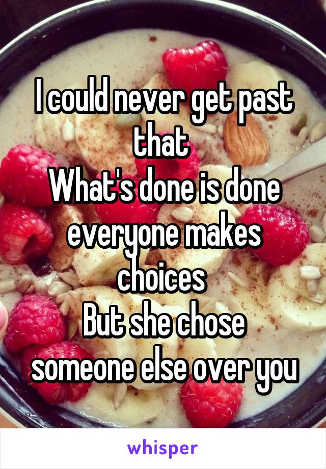 I could never get past that 
What's done is done everyone makes choices 
But she chose someone else over you