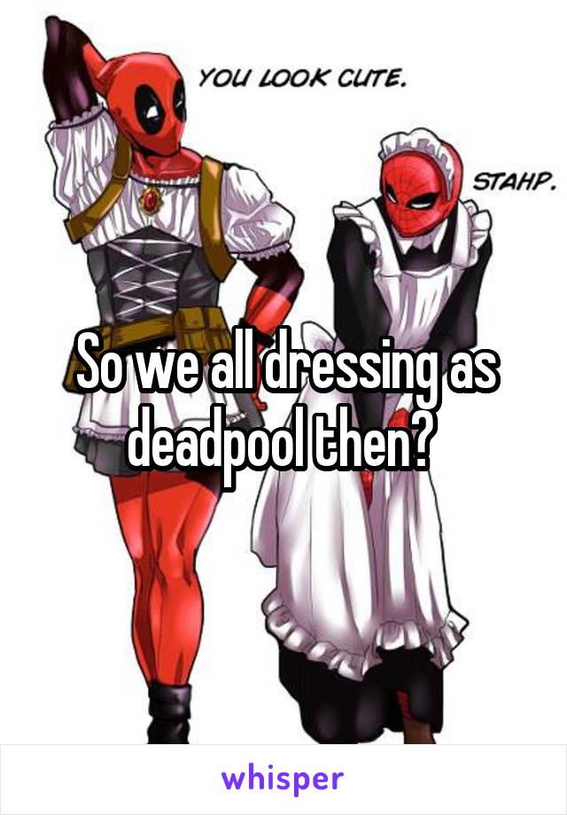 So we all dressing as deadpool then? 