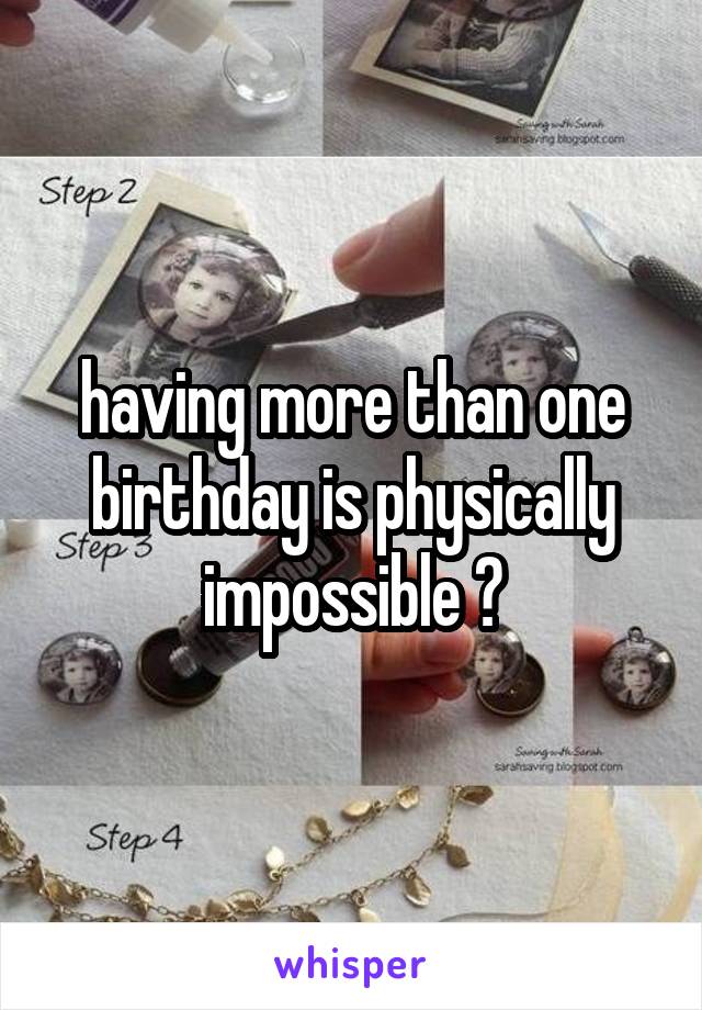 having more than one birthday is physically impossible 😂