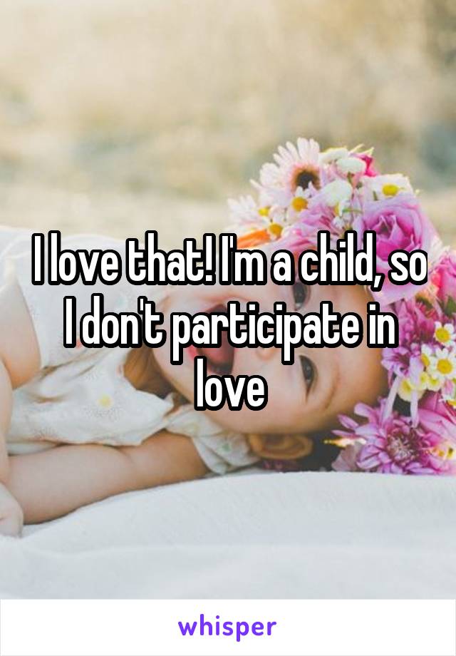 I love that! I'm a child, so I don't participate in love