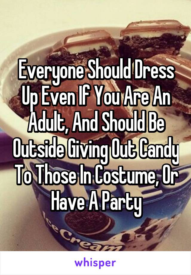 Everyone Should Dress Up Even If You Are An Adult, And Should Be Outside Giving Out Candy To Those In Costume, Or Have A Party