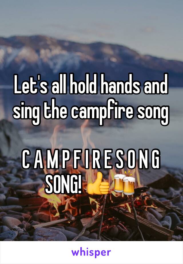 Let's all hold hands and sing the campfire song

C A M P F I R E S O N G 
SONG! 👍🍻